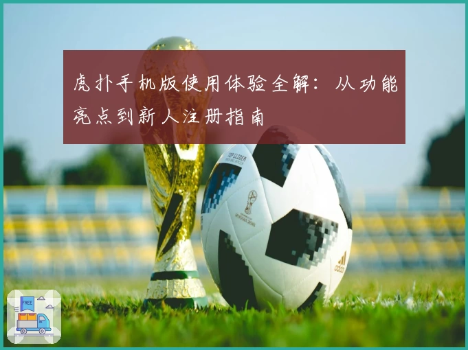 虎扑手机版使用体验全解：从功能亮点到新人注册指南