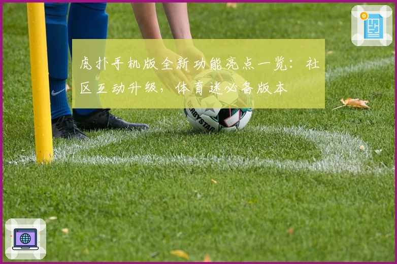 虎扑手机版全新功能亮点一览：社区互动升级，体育迷必备版本