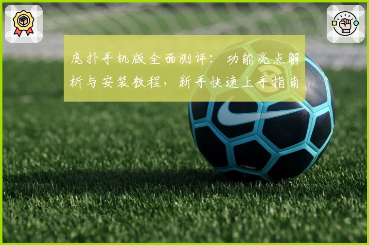 虎扑手机版全面测评：功能亮点解析与安装教程，新手快速上手指南