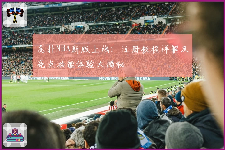 虎扑NBA新版上线：注册教程详解及亮点功能体验大揭秘