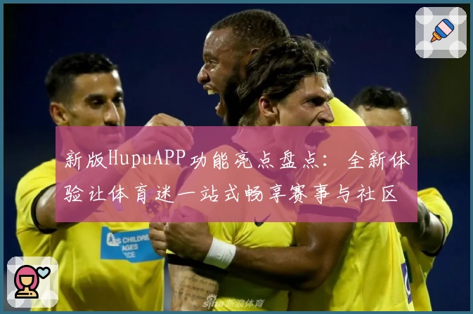 新版HupuAPP功能亮点盘点：全新体验让体育迷一站式畅享赛事与社区互动