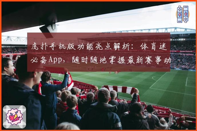 虎扑手机版功能亮点解析：体育迷必备App，随时随地掌握最新赛事动态