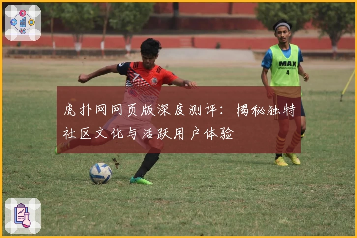 虎扑网网页版深度测评：揭秘独特社区文化与活跃用户体验