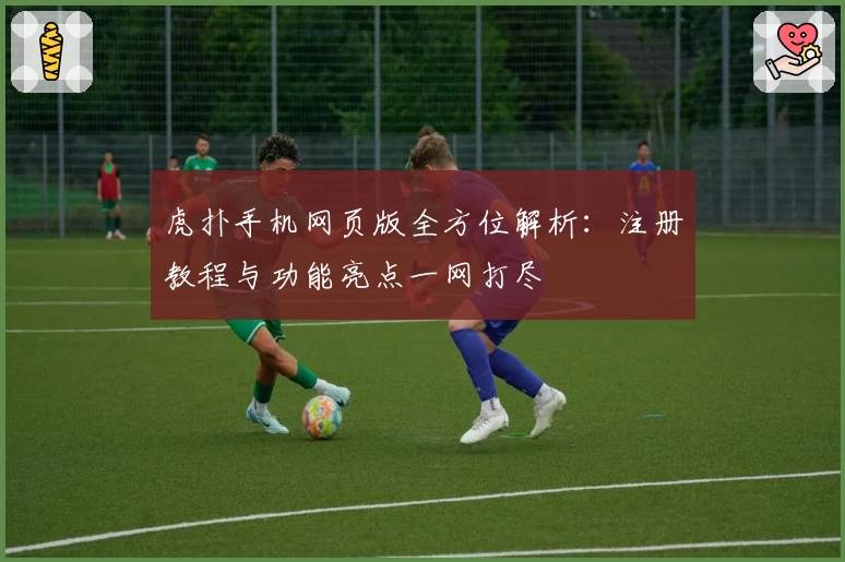 虎扑手机网页版全方位解析:注册教程与功能亮点一网打尽