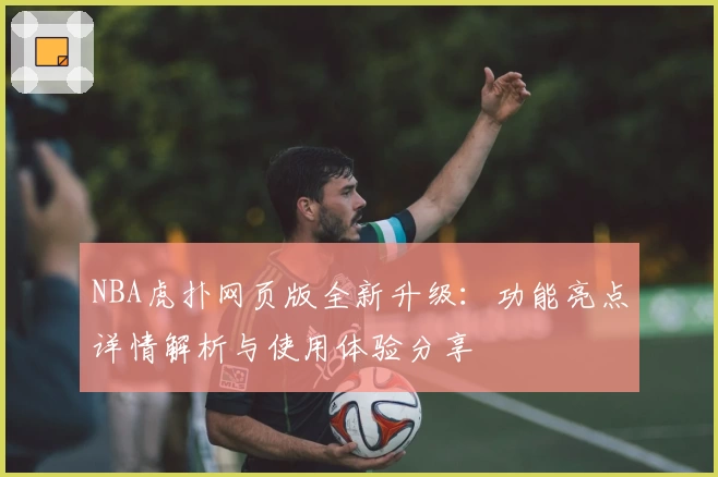 NBA虎扑网页版全新升级:功能亮点详情解析与使用体验分享