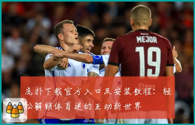 虎扑下载官方入口及安装教程：轻松解锁体育迷的互动新世界