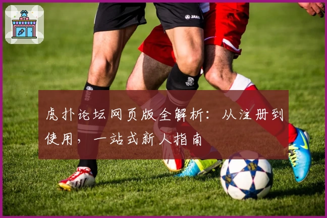 虎扑论坛网页版全解析：从注册到使用，一站式新人指南