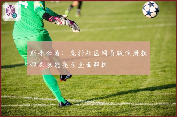 新手必看：虎扑社区网页版注册教程及功能亮点全面解析