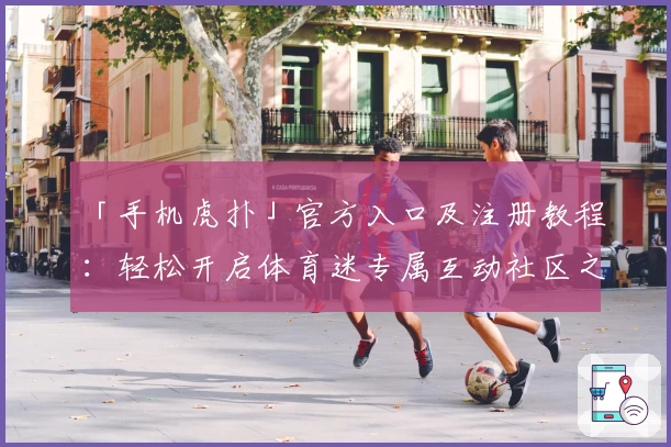 「手机虎扑」官方入口及注册教程：轻松开启体育迷专属互动社区之旅