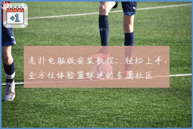 虎扑电脑版安装教程：轻松上手，全方位体验篮球迷的专属社区