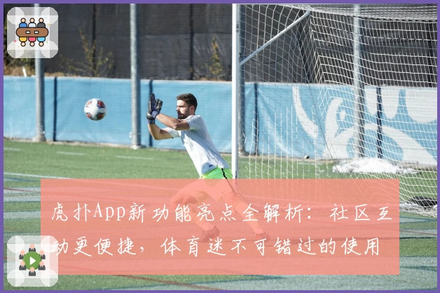 虎扑App新功能亮点全解析：社区互动更便捷，体育迷不可错过的使用体验指南