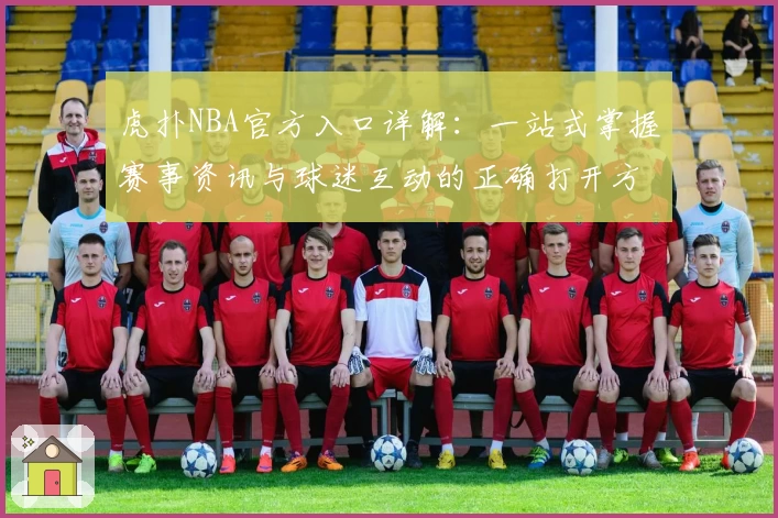 虎扑NBA官方入口详解：一站式掌握赛事资讯与球迷互动的正确打开方式