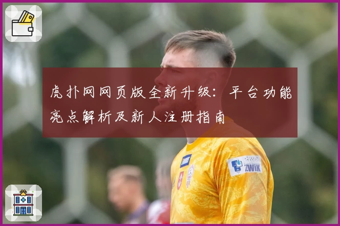 虎扑网网页版全新升级：平台功能亮点解析及新人注册指南