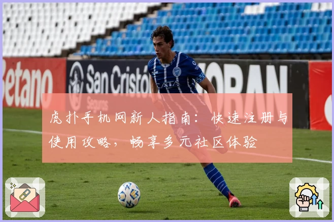 虎扑手机网新人指南：快速注册与使用攻略，畅享多元社区体验