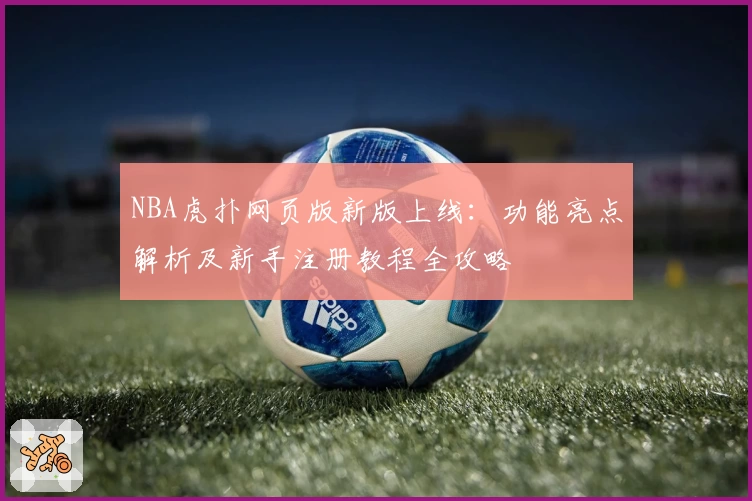 NBA虎扑网页版新版上线：功能亮点解析及新手注册教程全攻略