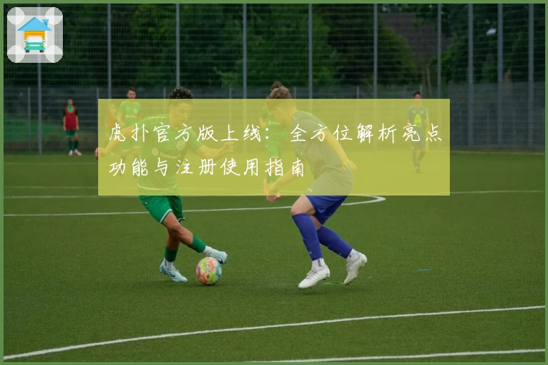 虎扑官方版上线：全方位解析亮点功能与注册使用指南