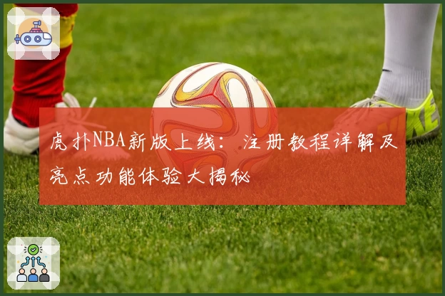 虎扑NBA新版上线：注册教程详解及亮点功能体验大揭秘