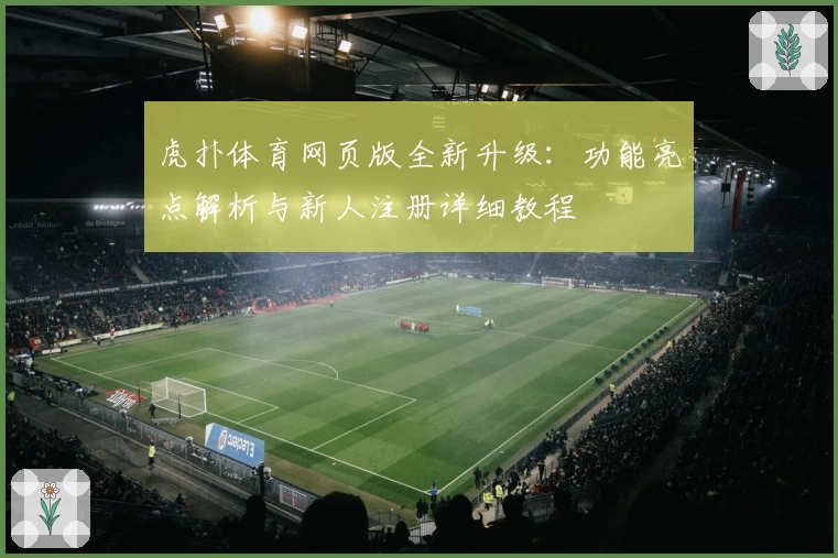 虎扑体育网页版全新升级：功能亮点解析与新人注册详细教程