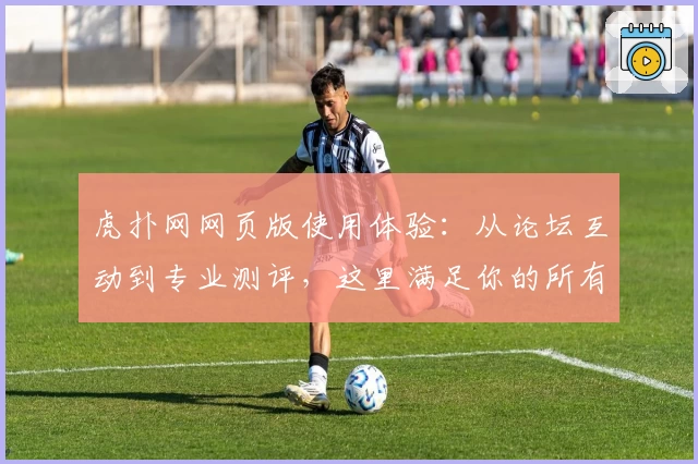 虎扑网网页版使用体验：从论坛互动到专业测评，这里满足你的所有体育社交需求