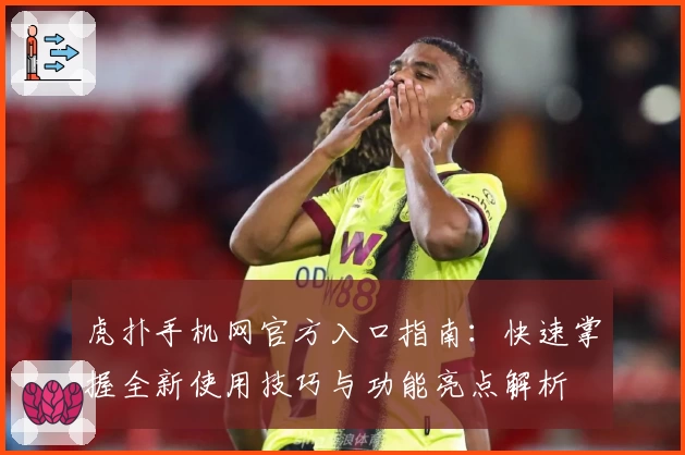 虎扑手机网官方入口指南：快速掌握全新使用技巧与功能亮点解析