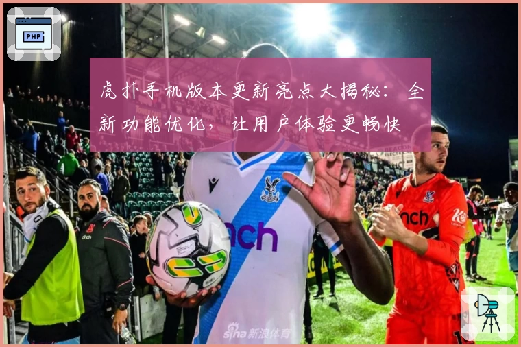 虎扑手机版本更新亮点大揭秘：全新功能优化，让用户体验更畅快