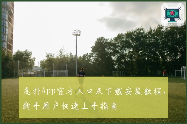 虎扑App官方入口及下载安装教程，新手用户快速上手指南