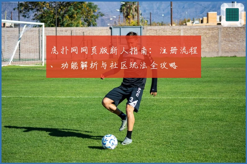 虎扑网网页版新人指南：注册流程、功能解析与社区玩法全攻略