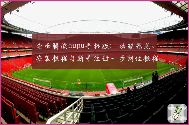 全面解读hupu手机版：功能亮点、安装教程与新手注册一步到位教程