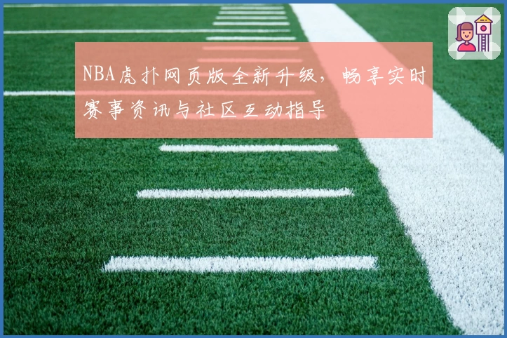 NBA虎扑网页版全新升级，畅享实时赛事资讯与社区互动指导