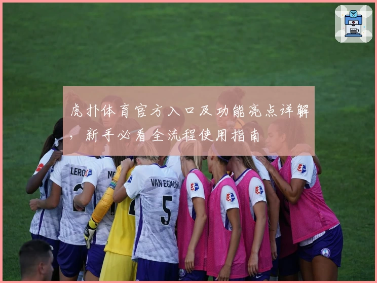 虎扑体育官方入口及功能亮点详解，新手必看全流程使用指南