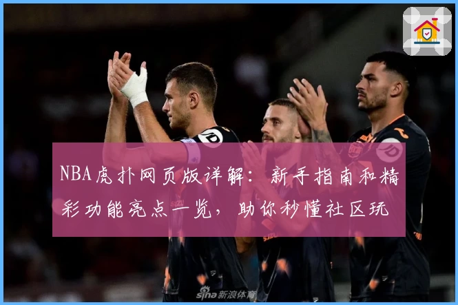 NBA虎扑网页版详解：新手指南和精彩功能亮点一览，助你秒懂社区玩法