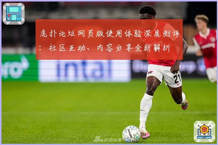 虎扑论坛网页版使用体验深度测评：社区互动、内容分享全新解析