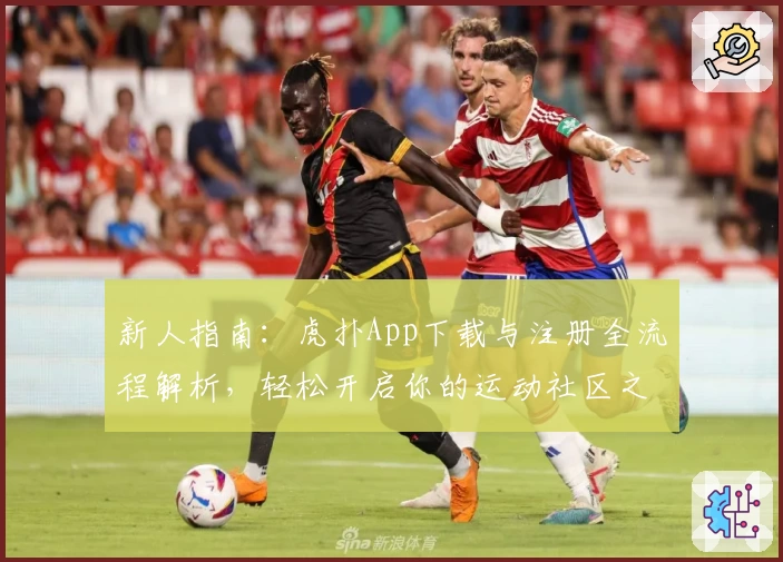 新人指南：虎扑App下载与注册全流程解析，轻松开启你的运动社区之旅
