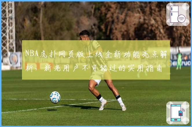 NBA虎扑网页版上线全新功能亮点解析，新老用户不可错过的实用指南