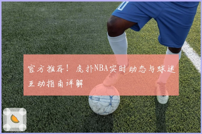 官方推荐！虎扑NBA实时动态与球迷互动指南详解