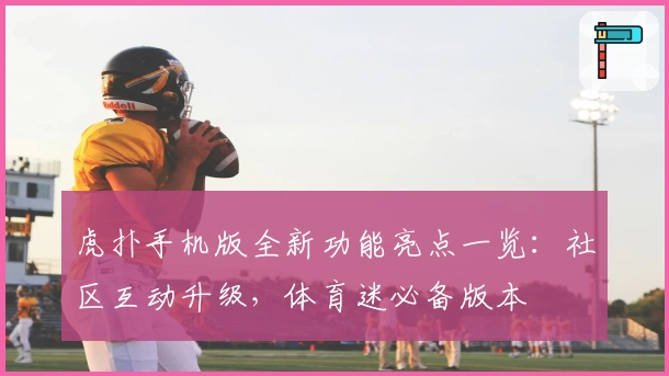 虎扑手机版全新功能亮点一览：社区互动升级，体育迷必备版本