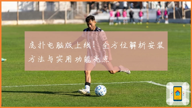 虎扑电脑版上线!全方位解析安装方法与实用功能亮点