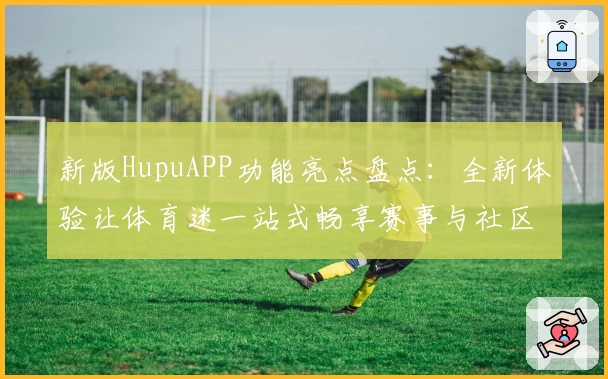 新版HupuAPP功能亮点盘点：全新体验让体育迷一站式畅享赛事与社区互动