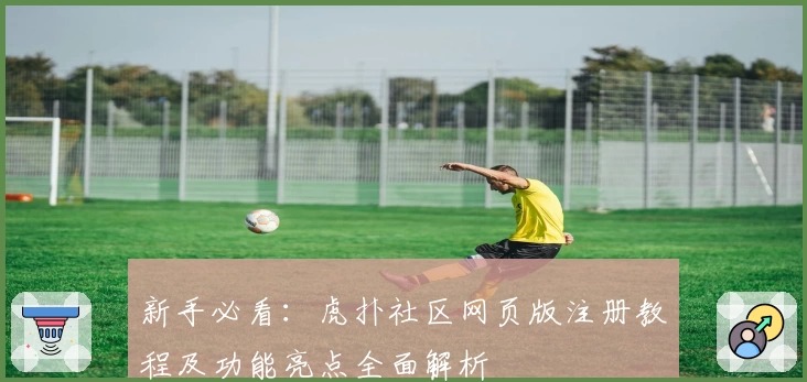 新手必看：虎扑社区网页版注册教程及功能亮点全面解析