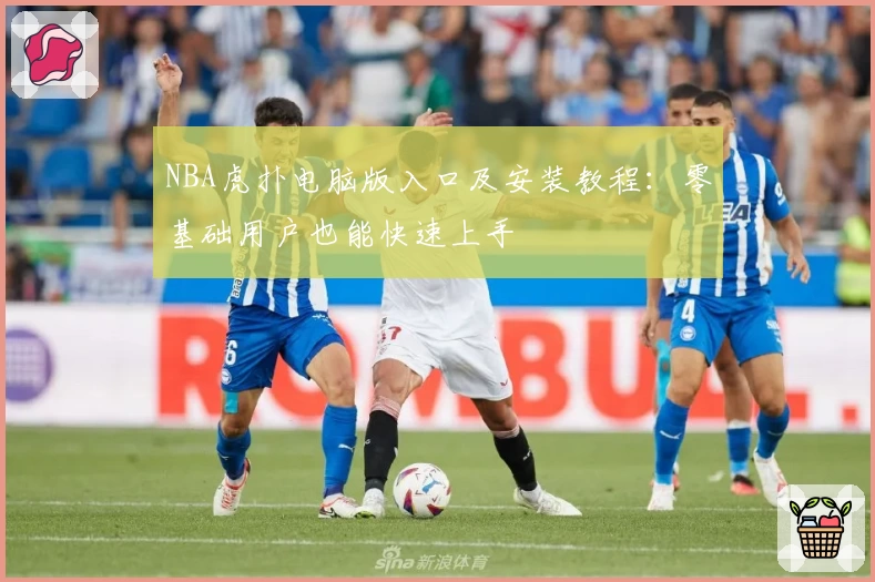NBA虎扑电脑版入口及安装教程：零基础用户也能快速上手