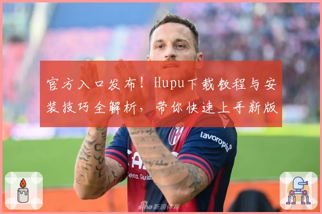 官方入口发布！Hupu下载教程与安装技巧全解析，带你快速上手新版本体验