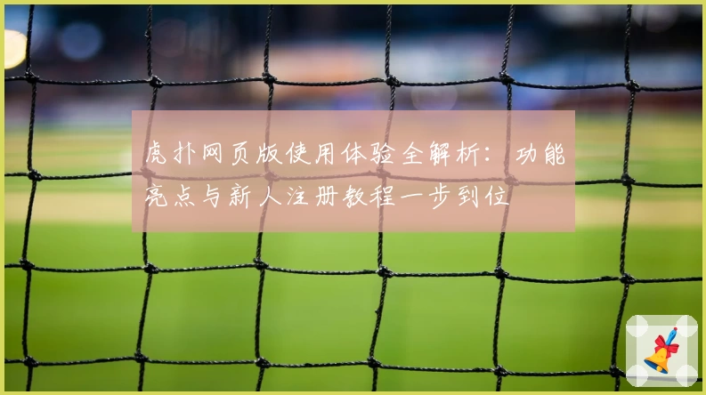 虎扑网页版使用体验全解析:功能亮点与新人注册教程一步到位