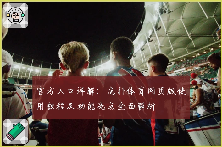 官方入口详解：虎扑体育网页版使用教程及功能亮点全面解析