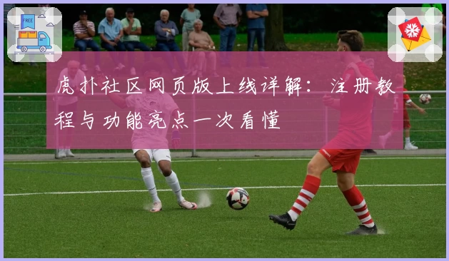 虎扑社区网页版上线详解：注册教程与功能亮点一次看懂