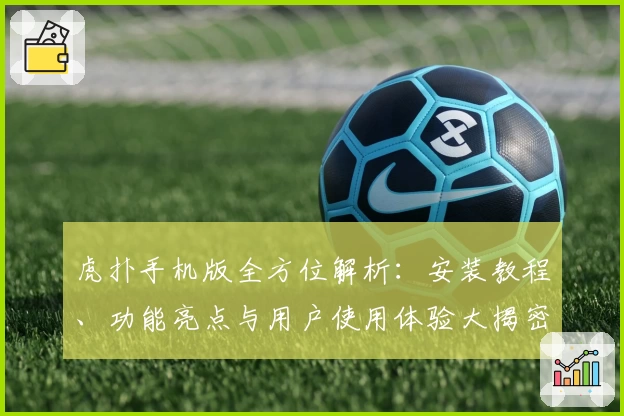 虎扑手机版全方位解析：安装教程、功能亮点与用户使用体验大揭密
