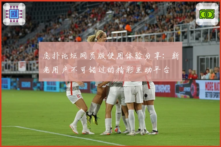 虎扑论坛网页版使用体验分享：新老用户不可错过的精彩互动平台