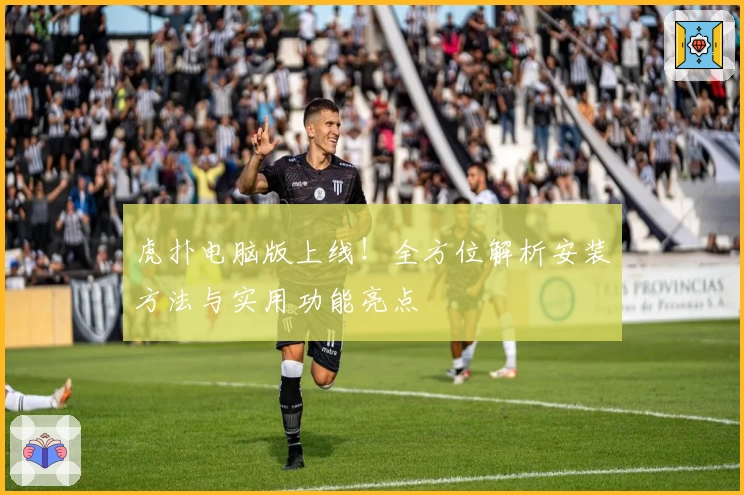 虎扑电脑版上线！全方位解析安装方法与实用功能亮点