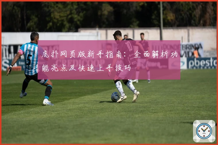 虎扑网页版新手指南：全面解析功能亮点及快速上手技巧
