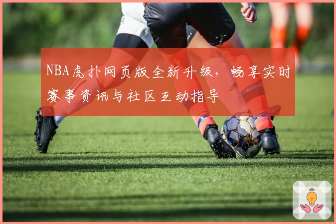 NBA虎扑网页版全新升级，畅享实时赛事资讯与社区互动指导