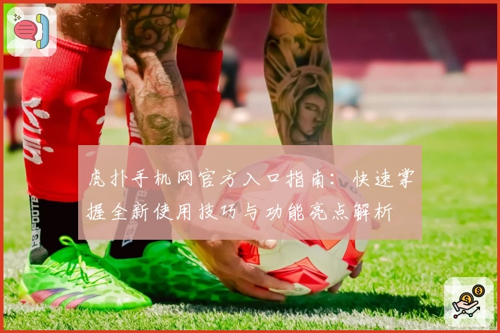 虎扑手机网官方入口指南：快速掌握全新使用技巧与功能亮点解析